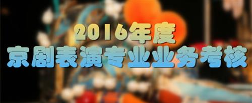 男生的阴茎为插进女生的来姨妈的地方视频国家京剧院2016年度京剧表演专业业务考...